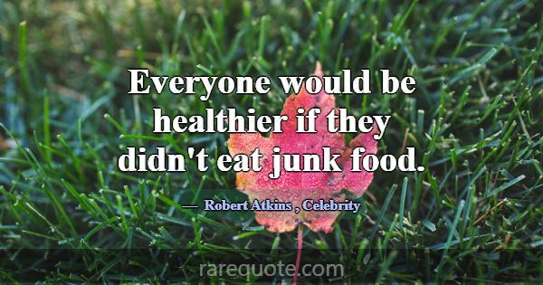 Everyone would be healthier if they didn't eat jun... -Robert Atkins