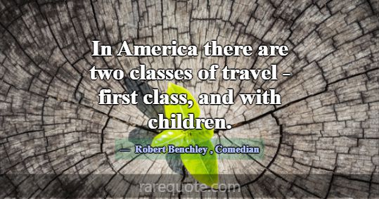 In America there are two classes of travel - first... -Robert Benchley