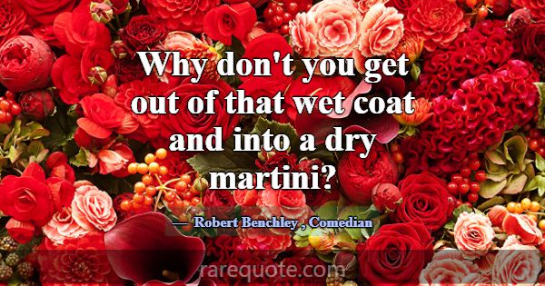 Why don't you get out of that wet coat and into a ... -Robert Benchley