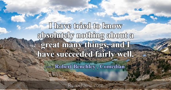 I have tried to know absolutely nothing about a gr... -Robert Benchley