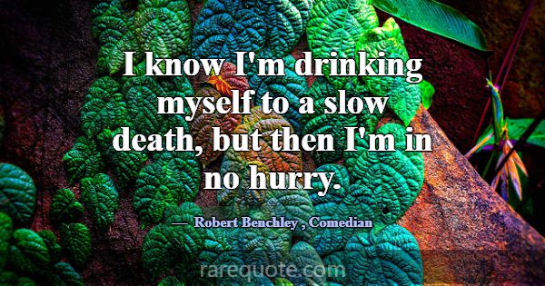 I know I'm drinking myself to a slow death, but th... -Robert Benchley