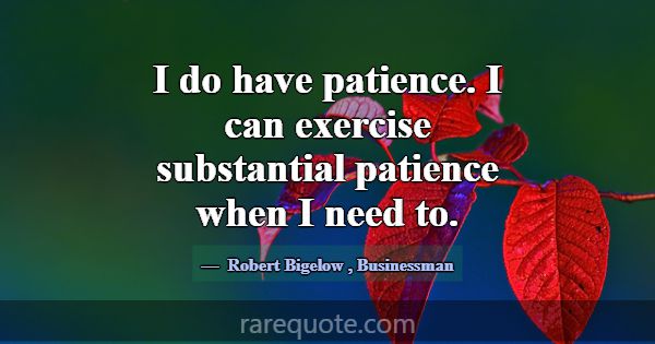 I do have patience. I can exercise substantial pat... -Robert Bigelow
