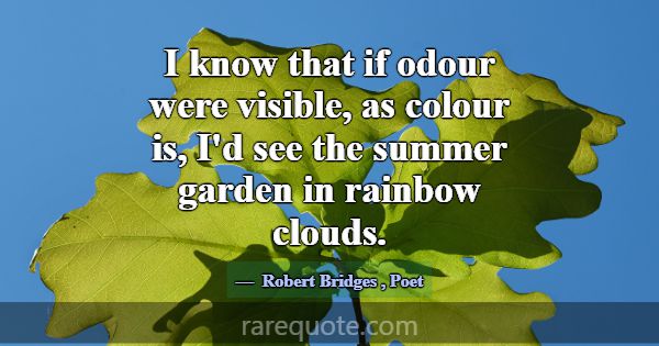 I know that if odour were visible, as colour is, I... -Robert Bridges