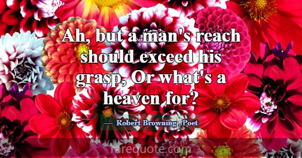 Ah, but a man's reach should exceed his grasp, Or ... -Robert Browning