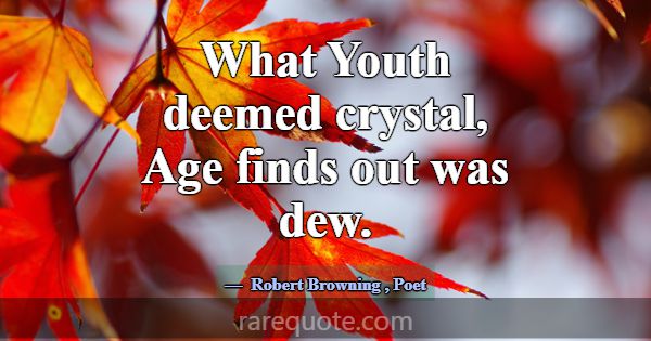 What Youth deemed crystal, Age finds out was dew.... -Robert Browning