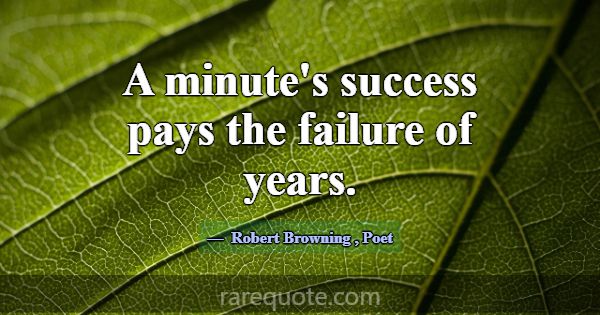 A minute's success pays the failure of years.... -Robert Browning