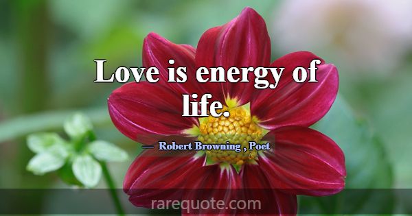 Love is energy of life.... -Robert Browning