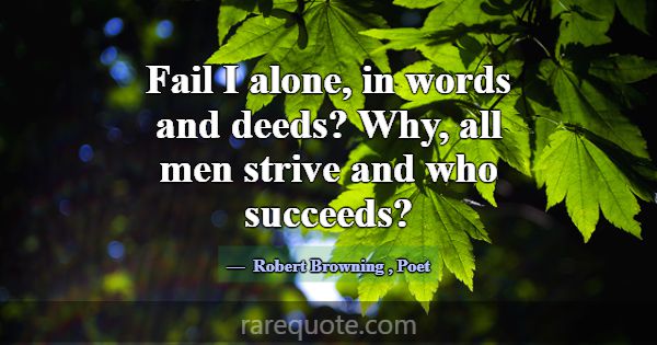 Fail I alone, in words and deeds? Why, all men str... -Robert Browning