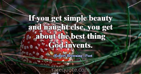 If you get simple beauty and naught else, you get ... -Robert Browning