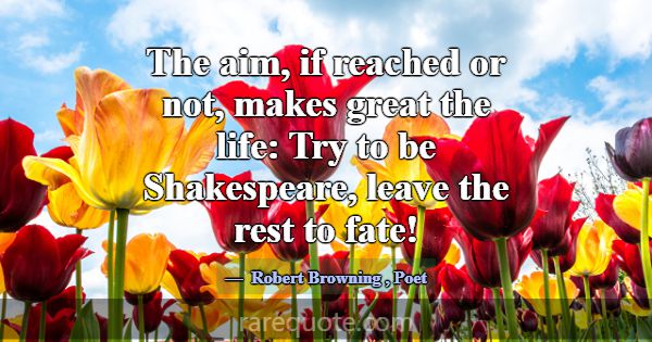 The aim, if reached or not, makes great the life: ... -Robert Browning