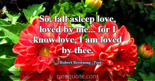 So, fall asleep love, loved by me... for I know lo... -Robert Browning
