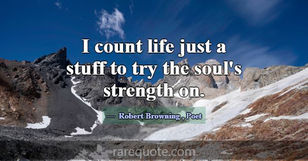 I count life just a stuff to try the soul's streng... -Robert Browning