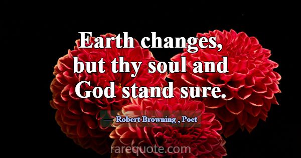 Earth changes, but thy soul and God stand sure.... -Robert Browning