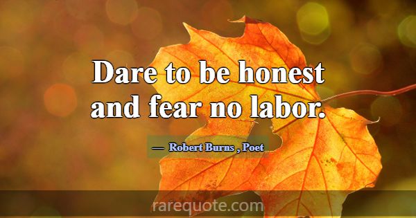 Dare to be honest and fear no labor.... -Robert Burns