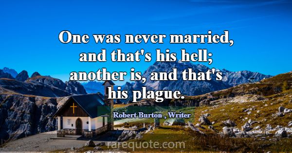 One was never married, and that's his hell; anothe... -Robert Burton