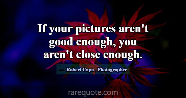 If your pictures aren't good enough, you aren't cl... -Robert Capa