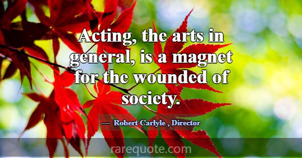 Acting, the arts in general, is a magnet for the w... -Robert Carlyle