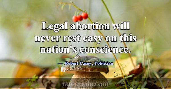 Legal abortion will never rest easy on this nation... -Robert Casey