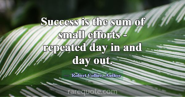 Success is the sum of small efforts - repeated day... -Robert Collier