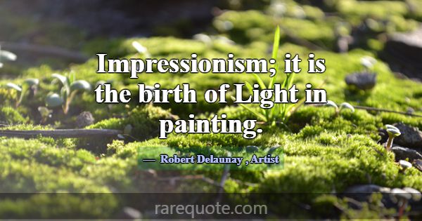 Impressionism; it is the birth of Light in paintin... -Robert Delaunay