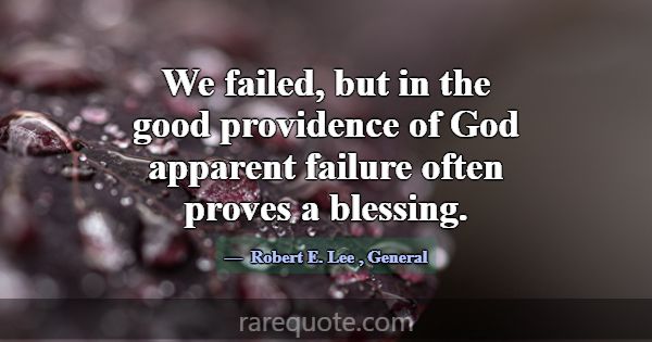 We failed, but in the good providence of God appar... -Robert E. Lee
