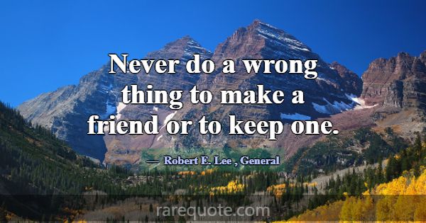 Never do a wrong thing to make a friend or to keep... -Robert E. Lee