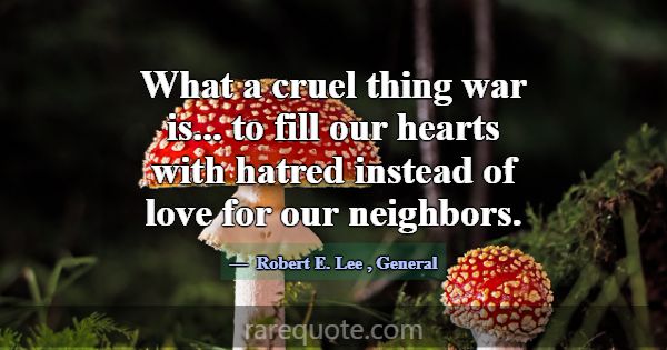 What a cruel thing war is... to fill our hearts wi... -Robert E. Lee