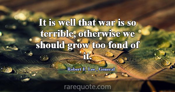 It is well that war is so terrible, otherwise we s... -Robert E. Lee