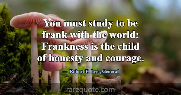 You must study to be frank with the world: Frankne... -Robert E. Lee