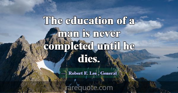 The education of a man is never completed until he... -Robert E. Lee