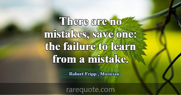 There are no mistakes, save one: the failure to le... -Robert Fripp