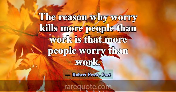 The reason why worry kills more people than work i... -Robert Frost