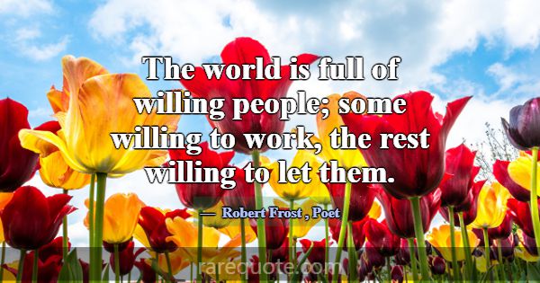 The world is full of willing people; some willing ... -Robert Frost