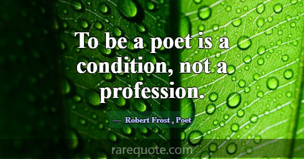 To be a poet is a condition, not a profession.... -Robert Frost