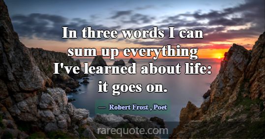In three words I can sum up everything I've learne... -Robert Frost