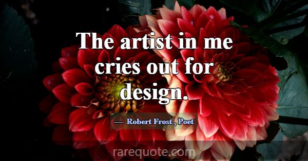 The artist in me cries out for design.... -Robert Frost