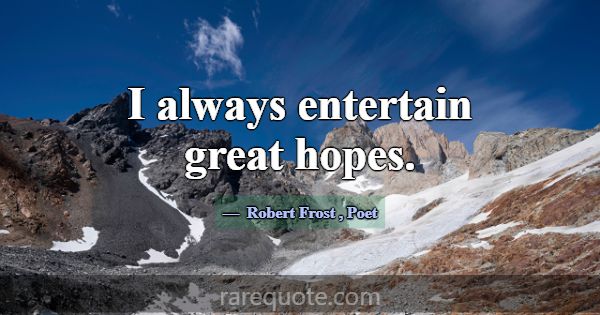 I always entertain great hopes.... -Robert Frost