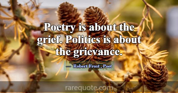Poetry is about the grief. Politics is about the g... -Robert Frost