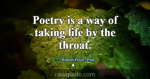 Poetry is a way of taking life by the throat.... -Robert Frost