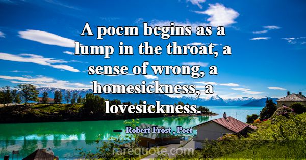 A poem begins as a lump in the throat, a sense of ... -Robert Frost