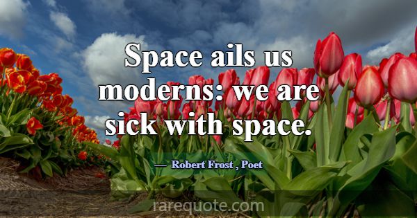 Space ails us moderns: we are sick with space.... -Robert Frost