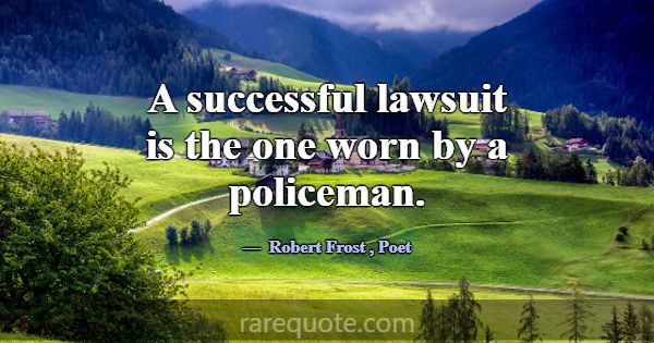 A successful lawsuit is the one worn by a policema... -Robert Frost