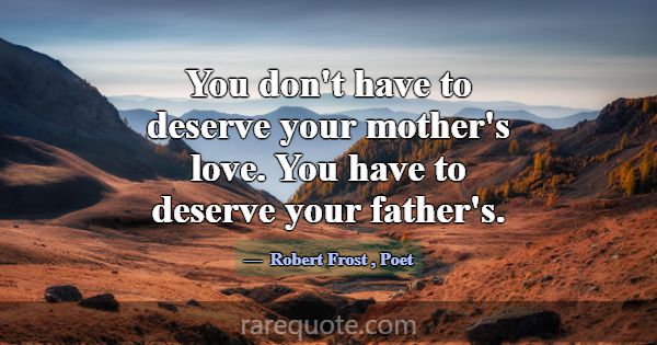 You don't have to deserve your mother's love. You ... -Robert Frost