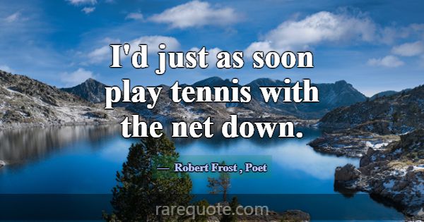 I'd just as soon play tennis with the net down.... -Robert Frost