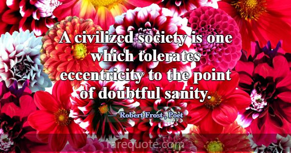 A civilized society is one which tolerates eccentr... -Robert Frost