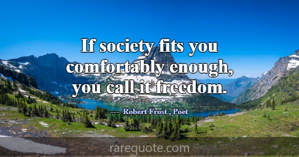 If society fits you comfortably enough, you call i... -Robert Frost