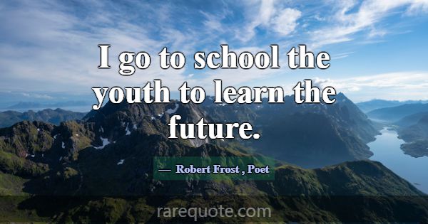 I go to school the youth to learn the future.... -Robert Frost