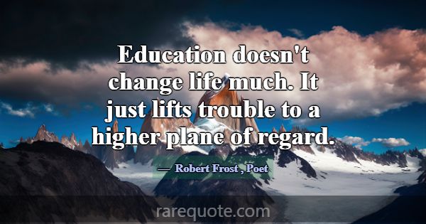 Education doesn't change life much. It just lifts ... -Robert Frost