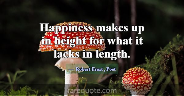 Happiness makes up in height for what it lacks in ... -Robert Frost
