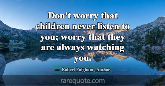 Don't worry that children never listen to you; wor... -Robert Fulghum